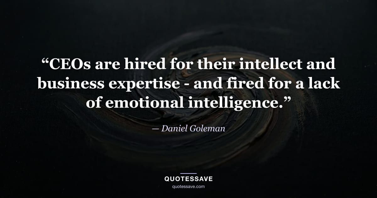 “CEOs are hired for their intellect and business expertise - and fired for a lack of emotional intelligence.” — Daniel Goleman
