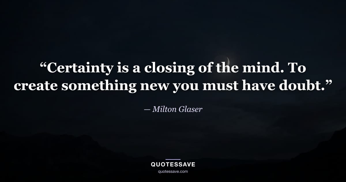 “Certainty is a closing of the mind. To create something new you must have doubt.” — Milton Glaser