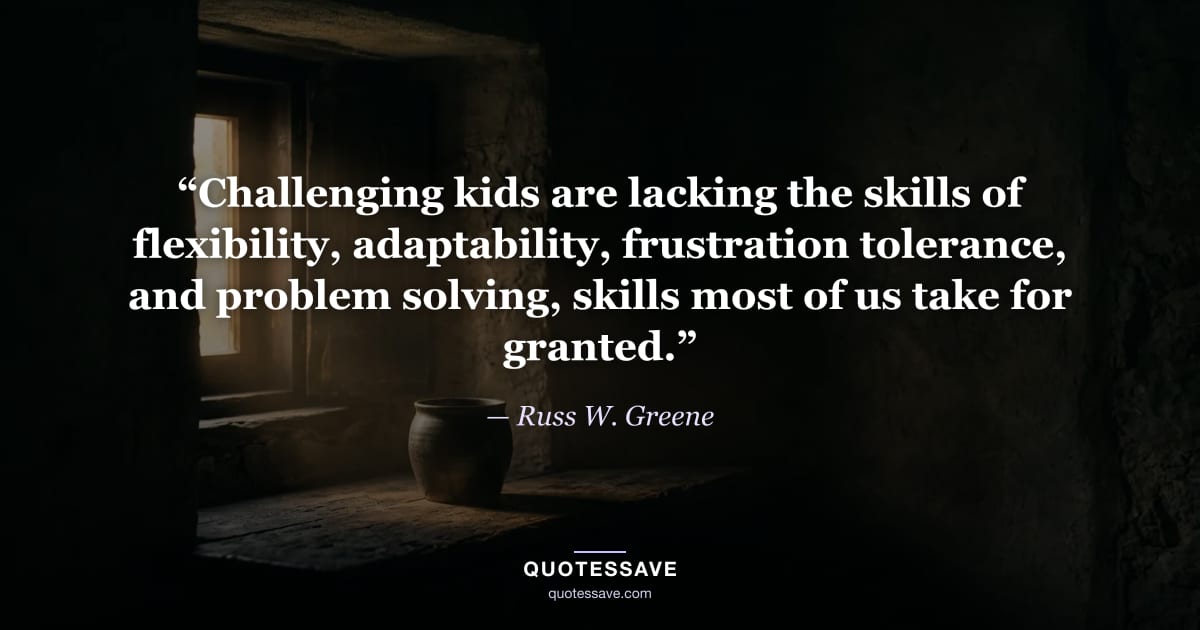 “Challenging kids are lacking the skills of flexibility, adaptability, frustration tolerance, and problem solving, skills most of us take for granted.” — Russ W. Greene