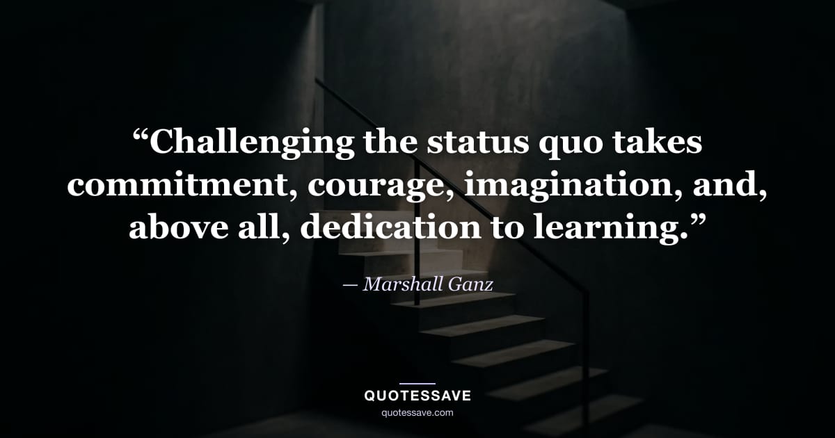 “Challenging the status quo takes commitment, courage, imagination, and, above all, dedication to learning.” — Marshall Ganz