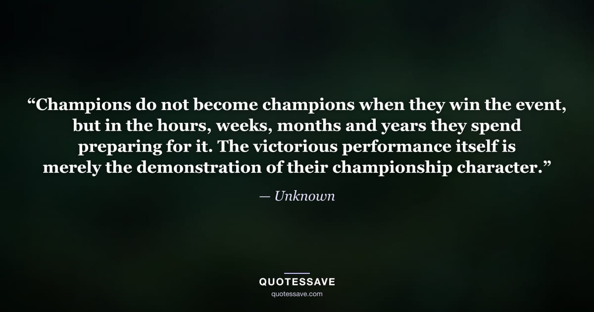 “Champions do not become champions when they win the event, but in the hours, weeks, months and years they spend preparing for it. The victorious performance itself is merely the demonstration of their championship character.” — Unknown