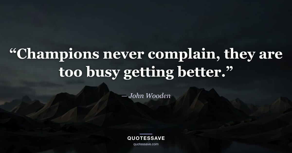 “Champions never complain, they are too busy getting better.” — John Wooden