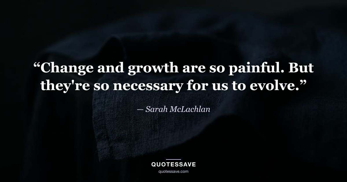 “Change and growth are so painful. But they're so necessary for us to evolve.” — Sarah McLachlan