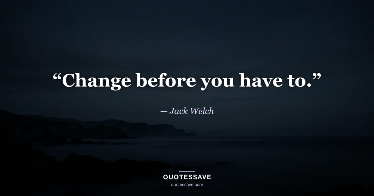 “Change before you have to.” — Jack Welch