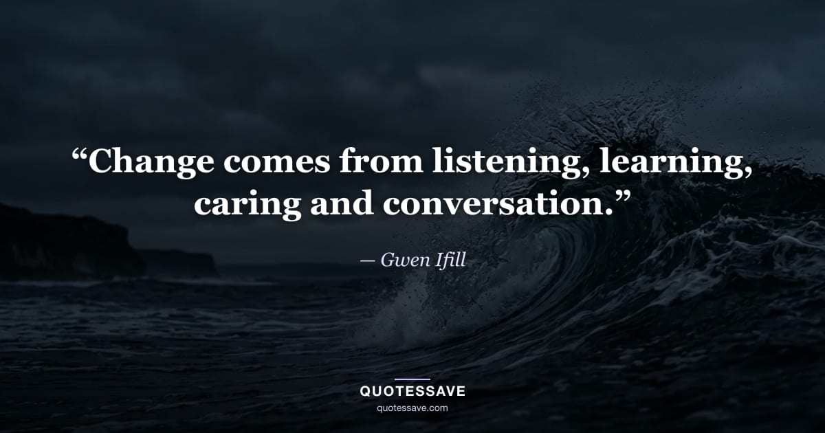 “Change comes from listening, learning, caring and conversation.” — Gwen Ifill