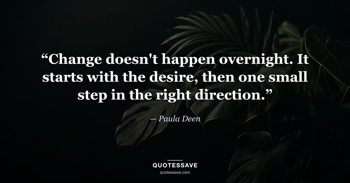 “Change doesn't happen overnight. It starts with the desire, then one small step in the right direction.” — Paula Deen
