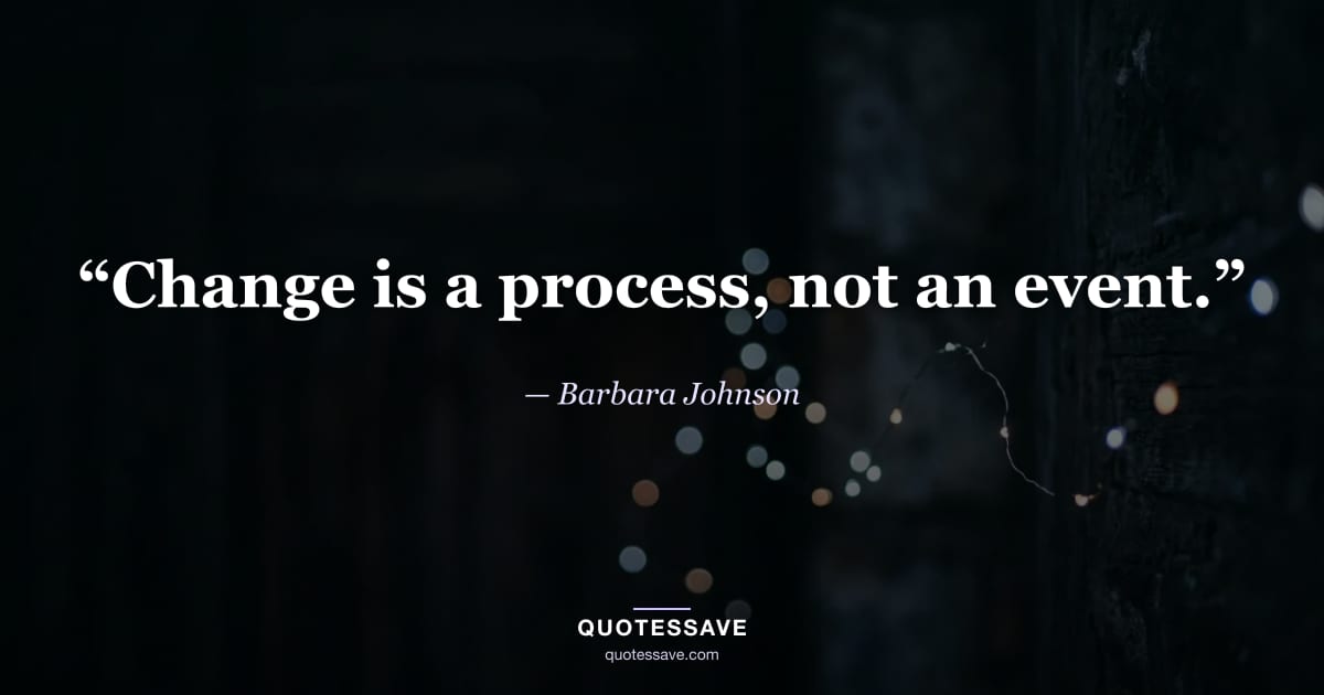 “Change is a process, not an event.” — Barbara Johnson