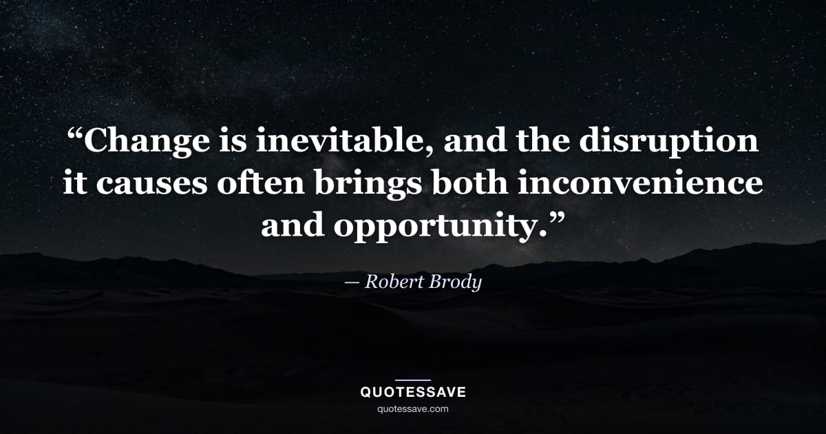 “Change is inevitable, and the disruption it causes often brings both inconvenience and opportunity.” — Robert Brody