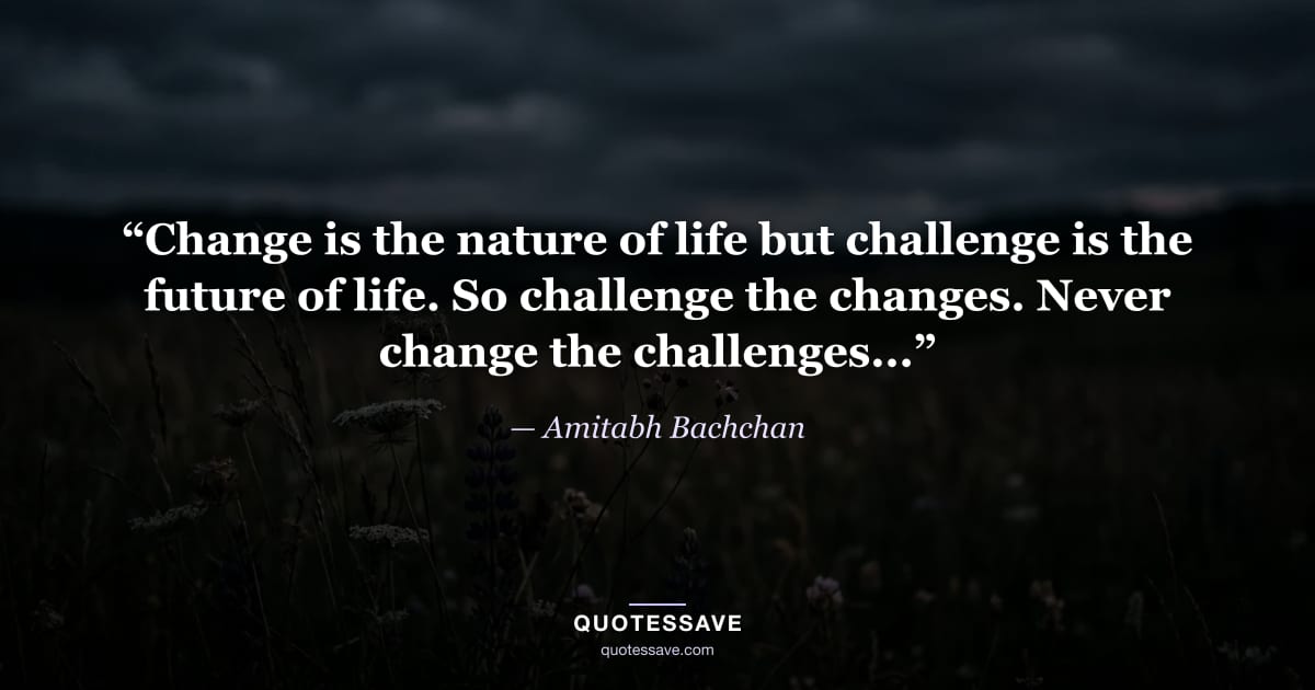 “Change is the nature of life but challenge is the future of life. So challenge the changes. Never change the challenges...” — Amitabh Bachchan