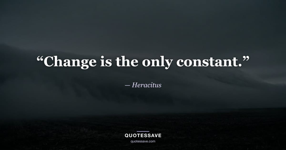 “Change is the only constant.” — Heracitus