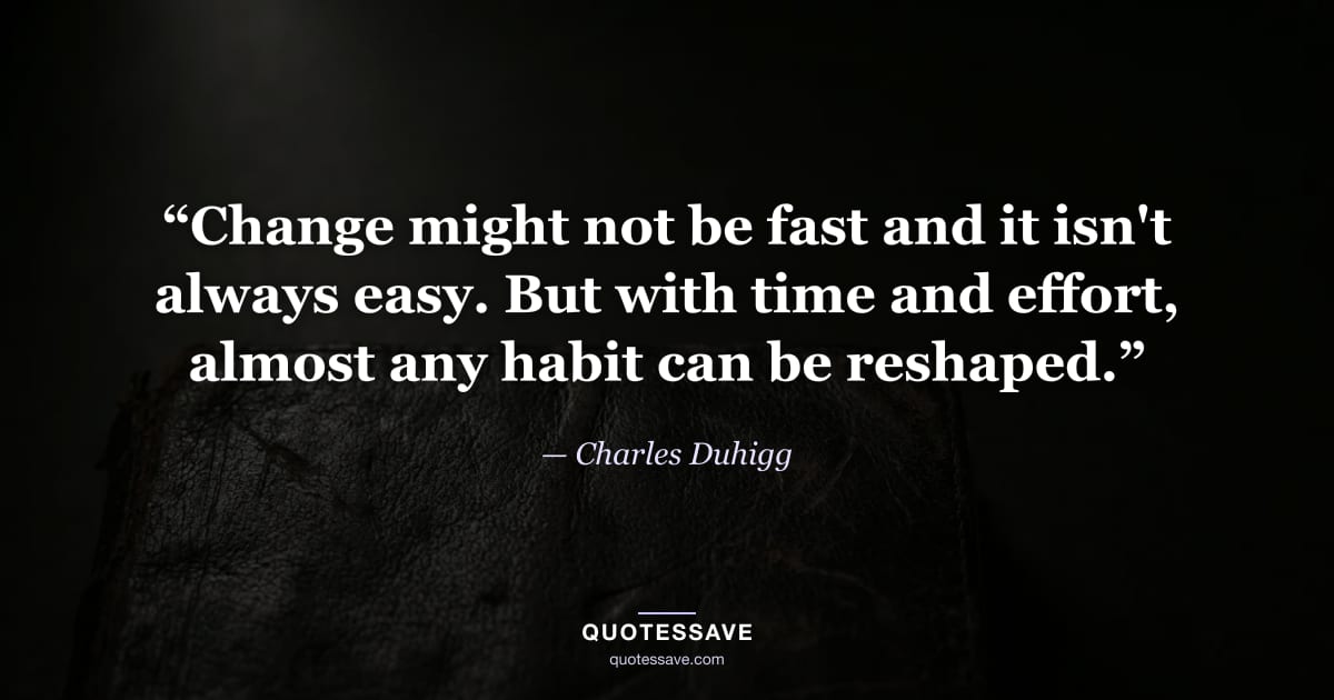 “Change might not be fast and it isn't always easy. But with time and effort, almost any habit can be reshaped.” — Charles Duhigg