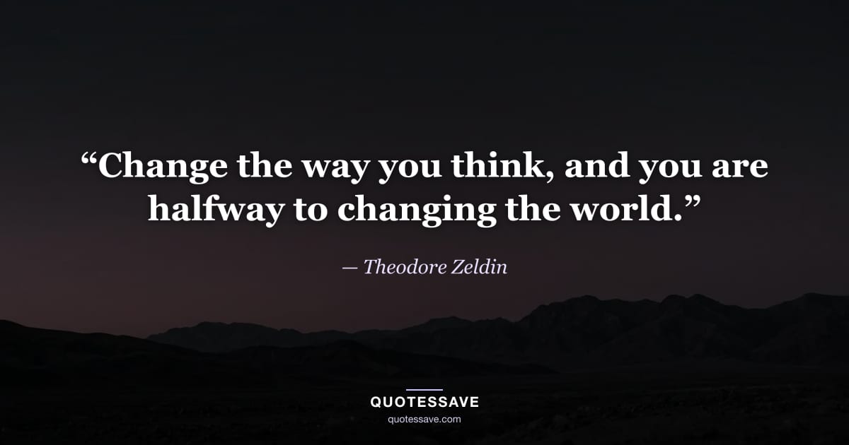 “Change the way you think, and you are halfway to changing the world.” — Theodore Zeldin