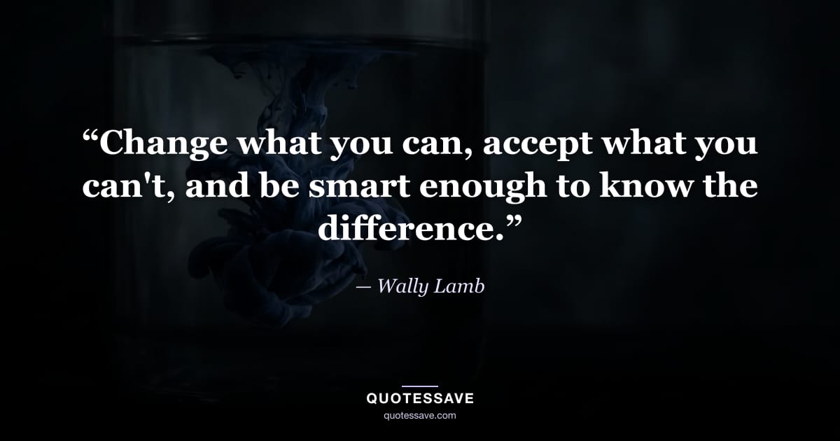 “Change what you can, accept what you can't, and be smart enough to know the difference.” — Wally Lamb