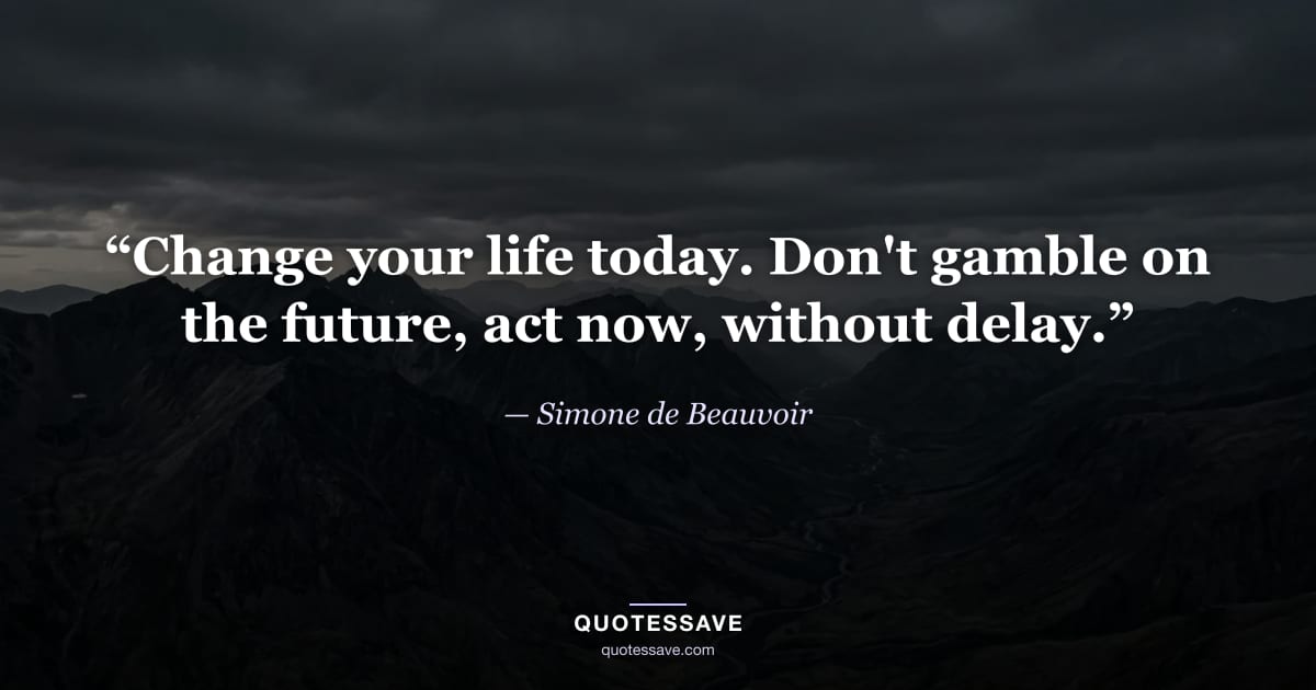 “Change your life today. Don't gamble on the future, act now, without delay.” — Simone de Beauvoir