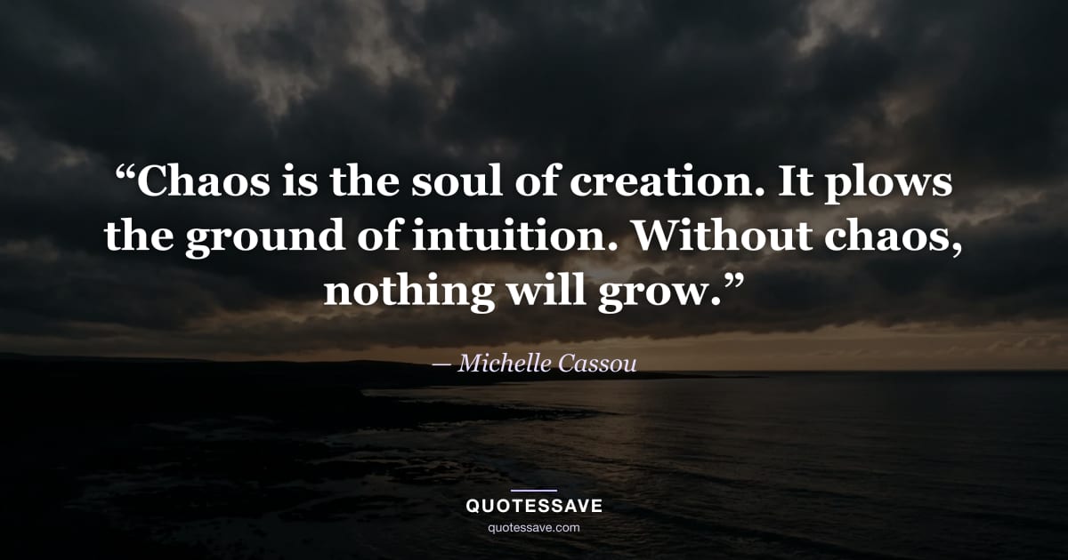 “Chaos is the soul of creation. It plows the ground of intuition. Without chaos, nothing will grow.” — Michelle Cassou