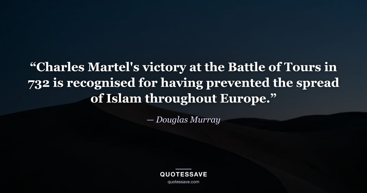 “Charles Martel's victory at the Battle of Tours in 732 is recognised for having prevented the spread of Islam throughout Europe.” — Douglas Murray