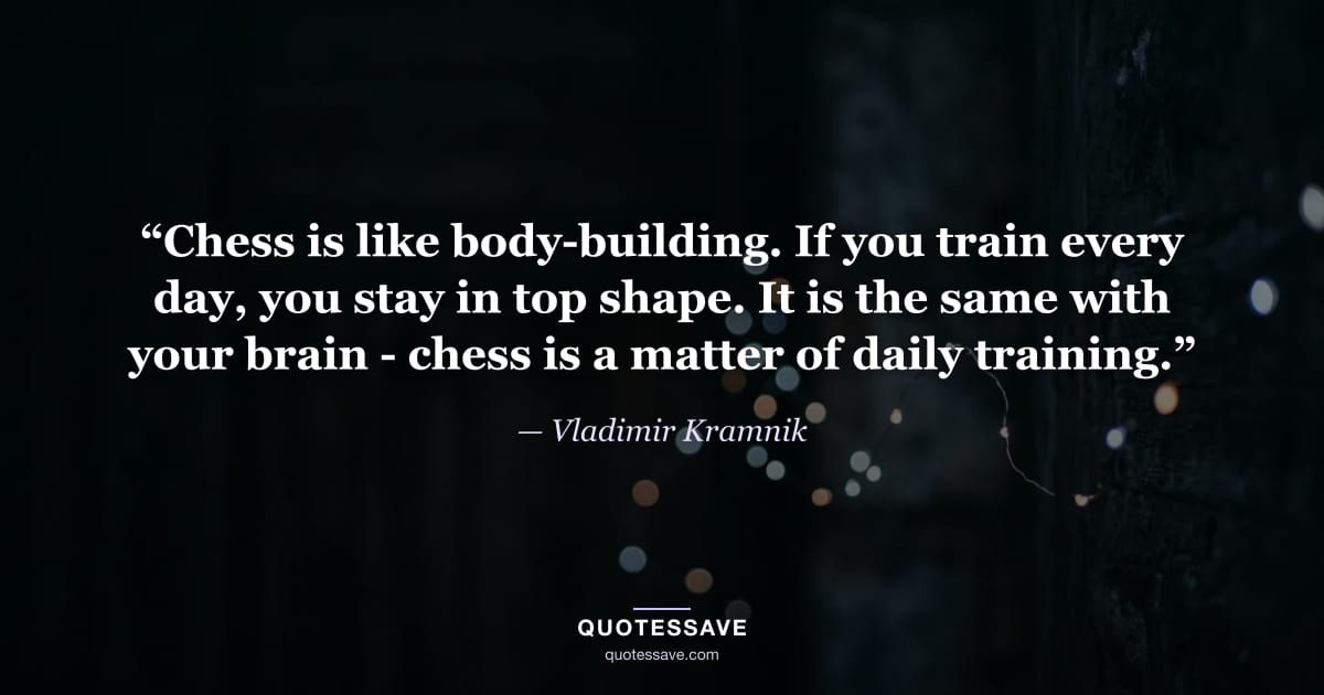 “Chess is like body-building. If you train every day, you stay in top shape. It is the same with your brain - chess is a matter of daily training.” — Vladimir Kramnik