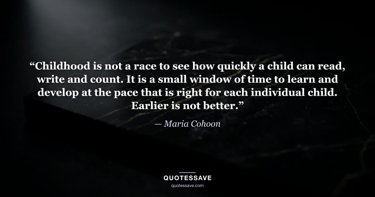 “Childhood is not a race to see how quickly a child can read, write and count. It is a small window of time to learn and develop at the pace that is right for each individual child. Earlier is not better.” — Maria Cohoon