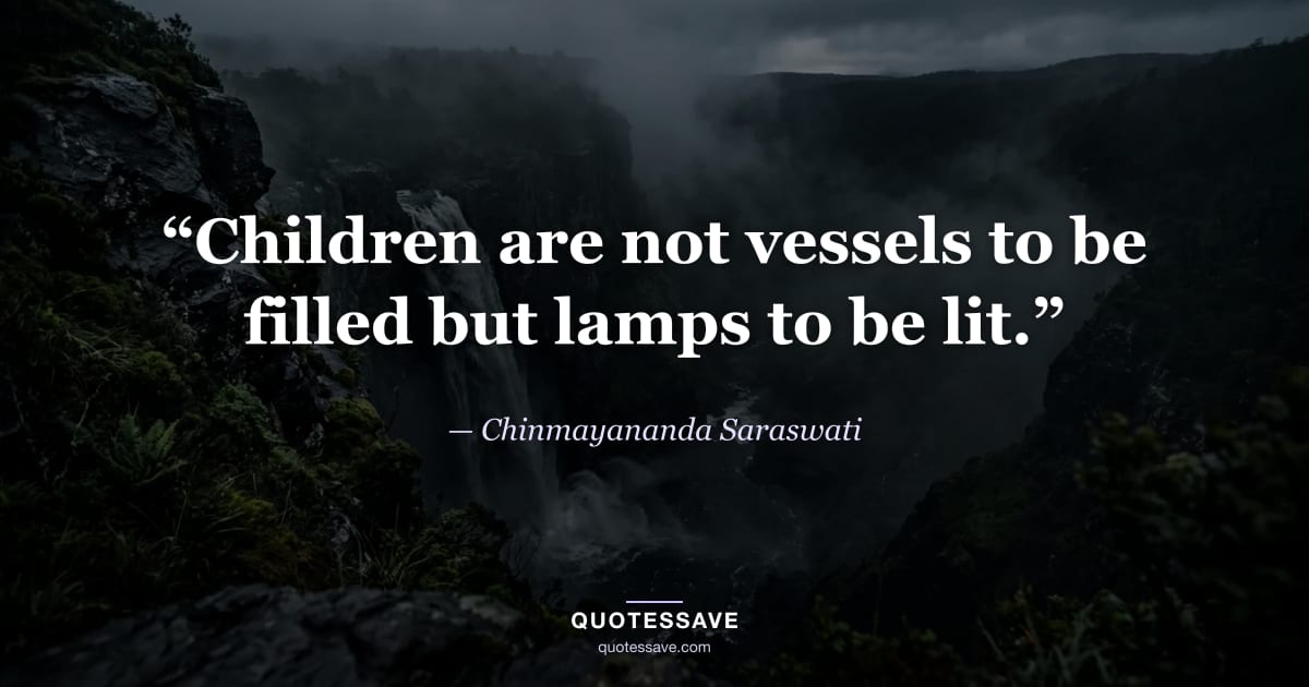 “Children are not vessels to be filled but lamps to be lit.” — Chinmayananda Saraswati