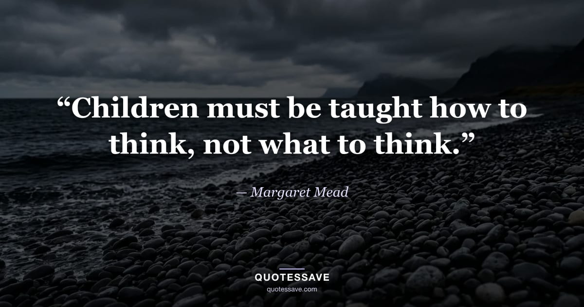 “Children must be taught how to think, not what to think.” — Margaret Mead