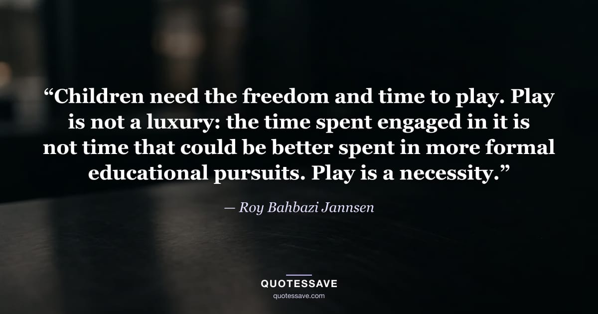 “Children need the freedom and time to play. Play is not a luxury: the time spent engaged in it is not time that could be better spent in more formal educational pursuits. Play is a necessity.” — Roy Bahbazi Jannsen