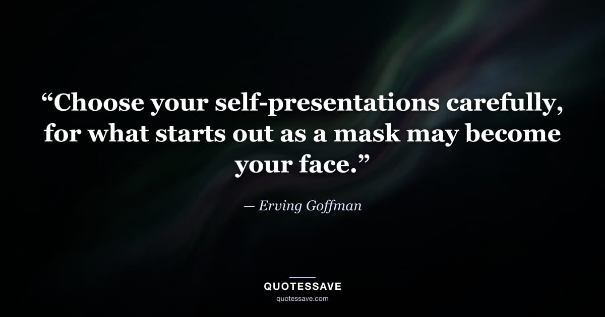 “Choose your self-presentations carefully, for what starts out as a mask may become your face.” — Erving Goffman