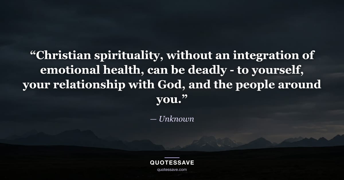 “Christian spirituality, without an integration of emotional health, can be deadly - to yourself, your relationship with God, and the people around you.” — Unknown