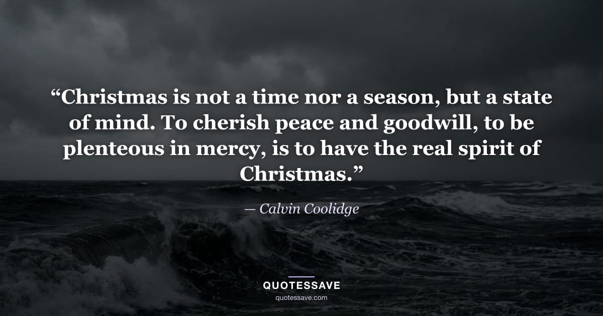 “Christmas is not a time nor a season, but a state of mind. To cherish peace and goodwill, to be plenteous in mercy, is to have the real spirit of Christmas.” — Calvin Coolidge