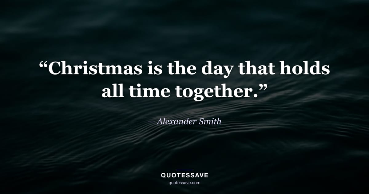 “Christmas is the day that holds all time together.” — Alexander Smith