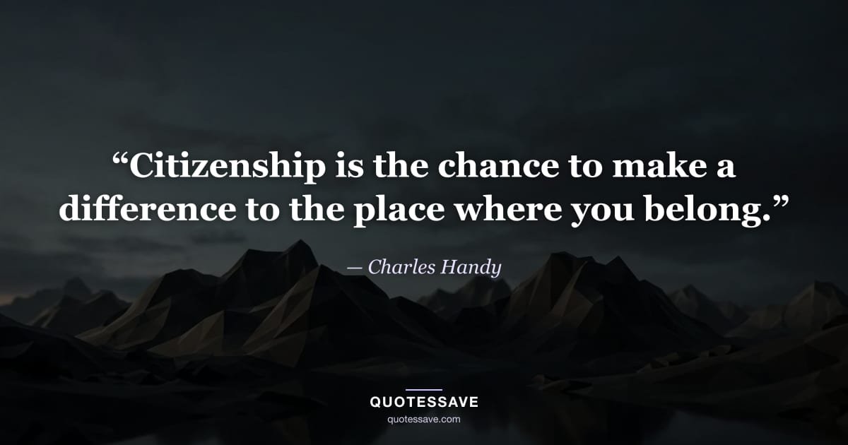 “Citizenship is the chance to make a difference to the place where you belong.” — Charles Handy