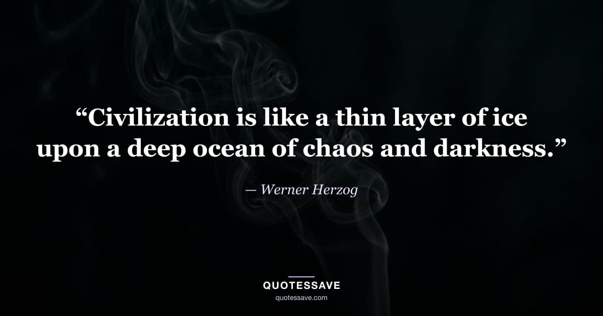 “Civilization is like a thin layer of ice upon a deep ocean of chaos and darkness.” — Werner Herzog