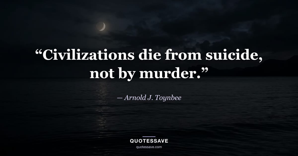 “Civilizations die from suicide, not by murder.” — Arnold J. Toynbee