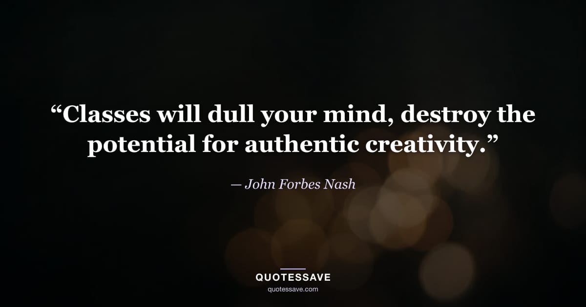 “Classes will dull your mind, destroy the potential for authentic creativity.” — John Forbes Nash