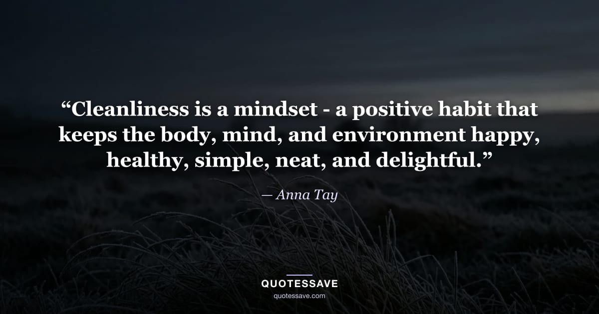“Cleanliness is a mindset - a positive habit that keeps the body, mind, and environment happy, healthy, simple, neat, and delightful.” — Anna Tay