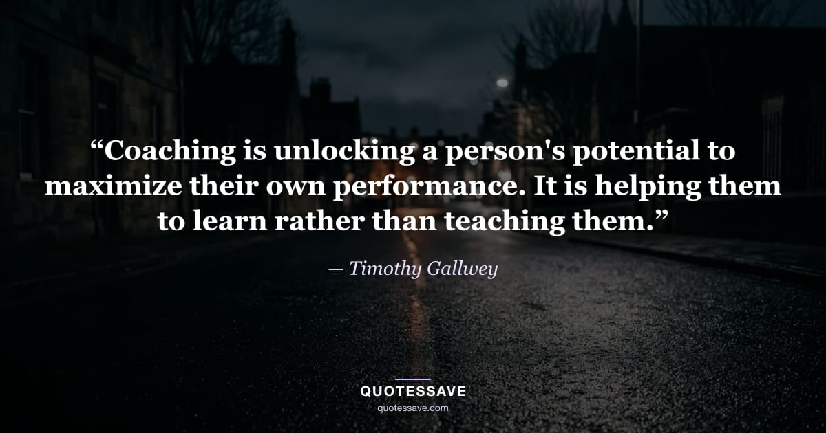“Coaching is unlocking a person's potential to maximize their own performance. It is helping them to learn rather than teaching them.” — Timothy Gallwey