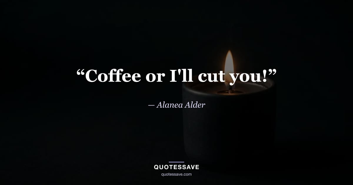 “Coffee or I'll cut you!” — Alanea Alder