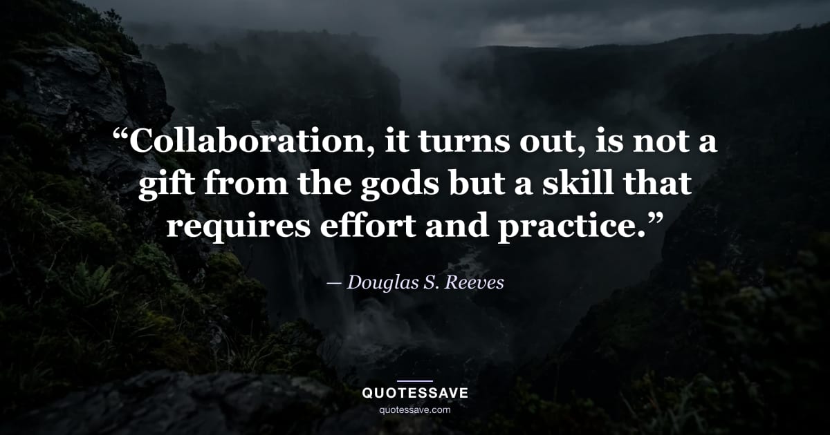 “Collaboration, it turns out, is not a gift from the gods but a skill that requires effort and practice.” — Douglas S. Reeves