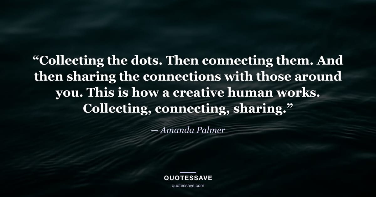“Collecting the dots. Then connecting them. And then sharing the connections with those around you. This is how a creative human works. Collecting, connecting, sharing.” — Amanda Palmer