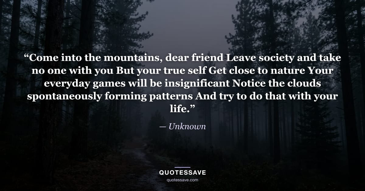 “Come into the mountains, dear friend Leave society and take no one with you But your true self Get close to nature Your everyday games will be insignificant Notice the clouds spontaneously forming patterns And try to do that with your life.” — Unknown