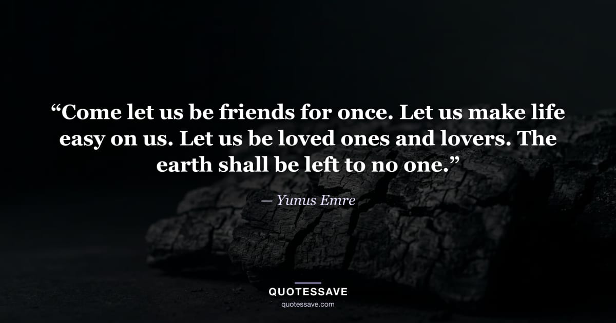 “Come let us be friends for once. Let us make life easy on us. Let us be loved ones and lovers. The earth shall be left to no one.” — Yunus Emre