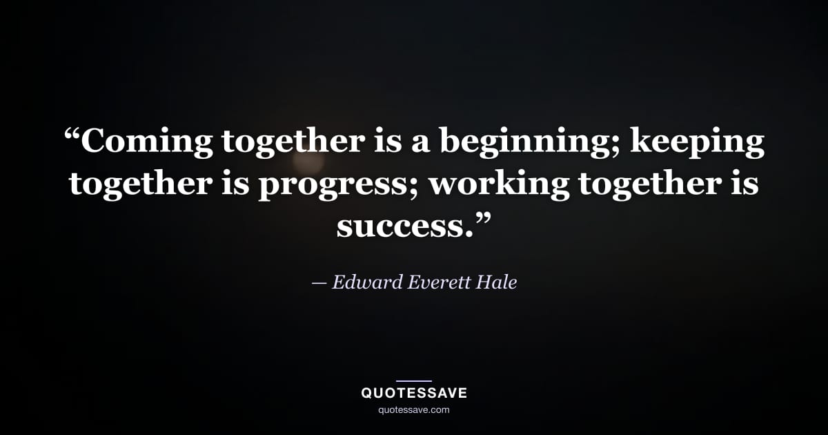 “Coming together is a beginning; keeping together is progress; working together is success.” — Edward Everett Hale