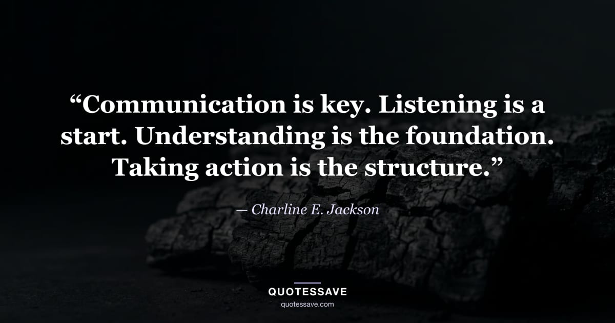 “Communication is key. Listening is a start. Understanding is the foundation. Taking action is the structure.” — Charline E. Jackson
