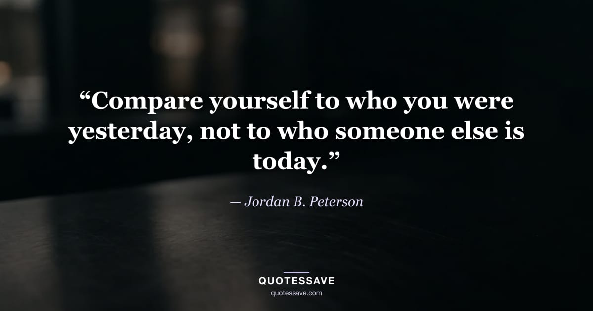 “Compare yourself to who you were yesterday, not to who someone else is today.” — Jordan B. Peterson