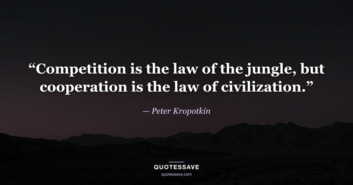 “Competition is the law of the jungle, but cooperation is the law of civilization.” — Peter Kropotkin