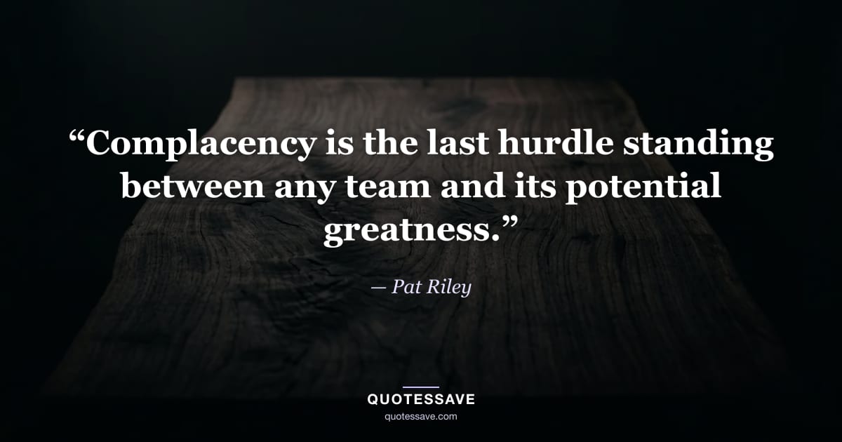 “Complacency is the last hurdle standing between any team and its potential greatness.” — Pat Riley