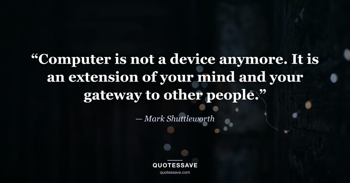 “Computer is not a device anymore. It is an extension of your mind and your gateway to other people.” — Mark Shuttleworth