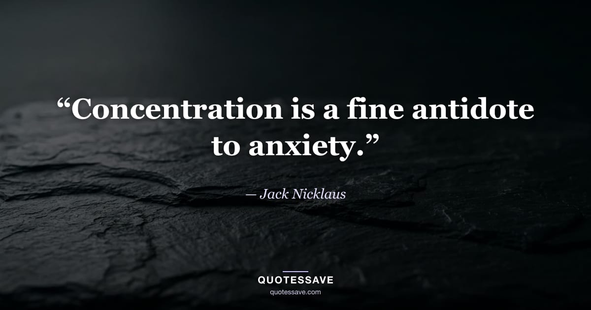 “Concentration is a fine antidote to anxiety.” — Jack Nicklaus