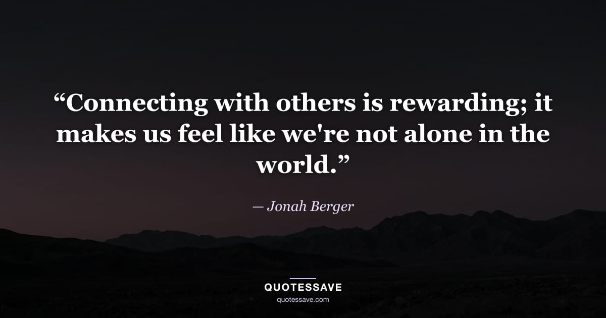 “Connecting with others is rewarding; it makes us feel like we're not alone in the world.” — Jonah Berger