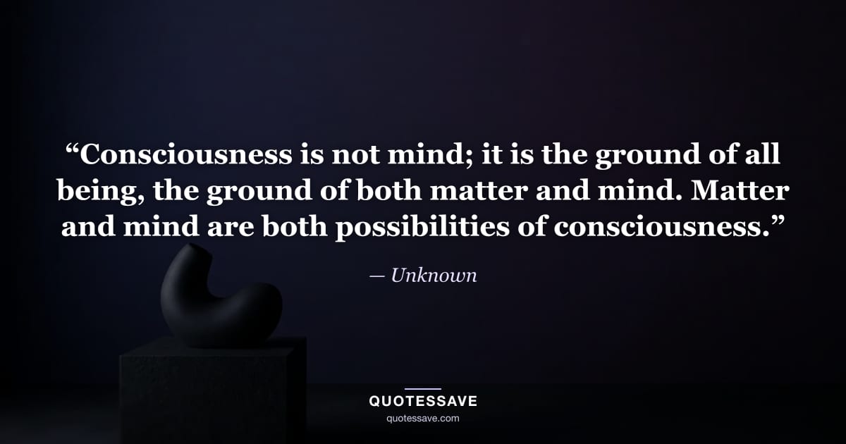 “Consciousness is not mind; it is the ground of all being, the ground of both matter and mind. Matter and mind are both possibilities of consciousness.” — Unknown