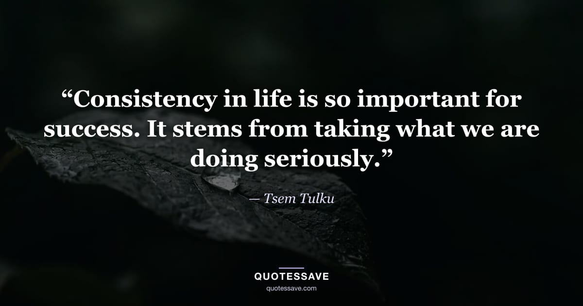 “Consistency in life is so important for success. It stems from taking what we are doing seriously.” — Tsem Tulku